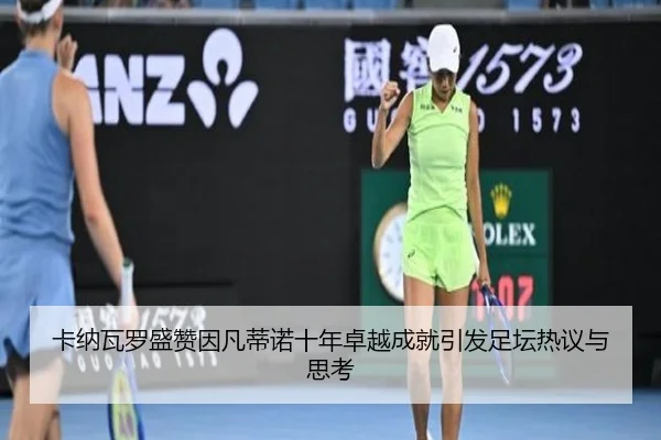 卡纳瓦罗盛赞因凡蒂诺十年卓越成就引发足坛热议与思考（bet365）