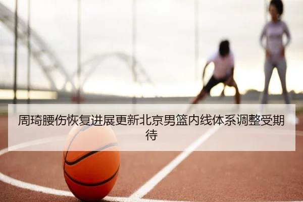 周琦腰伤恢复进展更新北京男篮内线体系调整受期待（bet365）