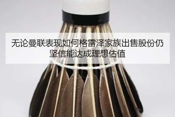 无论曼联表现如何格雷泽家族出售股份仍坚信能达成理想估值 | bet365