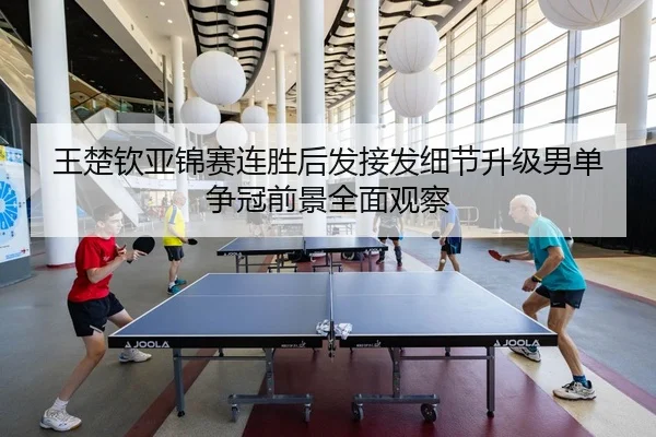 王楚钦亚锦赛连胜后发接发细节升级男单争冠前景全面观察（bet365）