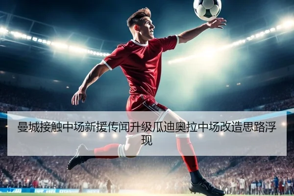 曼城接触中场新援传闻升级瓜迪奥拉中场改造思路浮现（bet365）